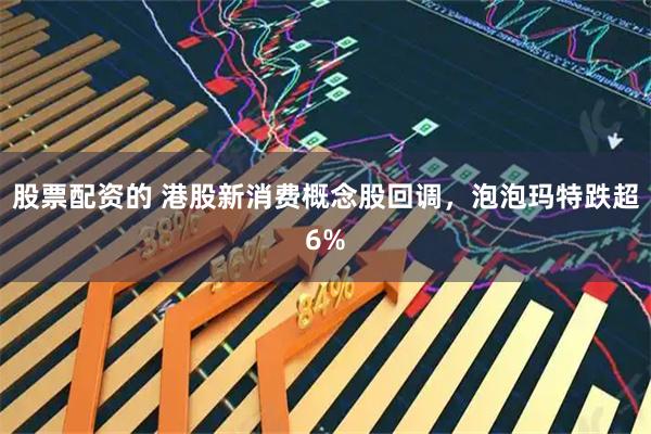 股票配资的 港股新消费概念股回调，泡泡玛特跌超6%
