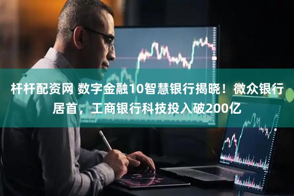 杆杆配资网 数字金融10智慧银行揭晓！微众银行居首，工商银行科技投入破200亿