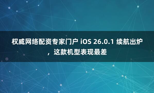 权威网络配资专家门户 iOS 26.0.1 续航出炉，这款机型表现最差