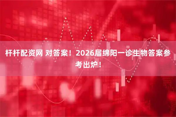 杆杆配资网 对答案！2026届绵阳一诊生物答案参考出炉！