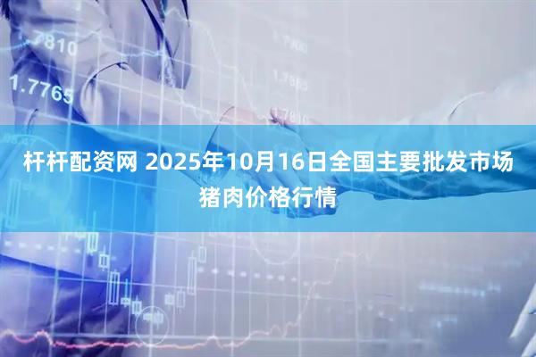 杆杆配资网 2025年10月16日全国主要批发市场猪肉价格行情