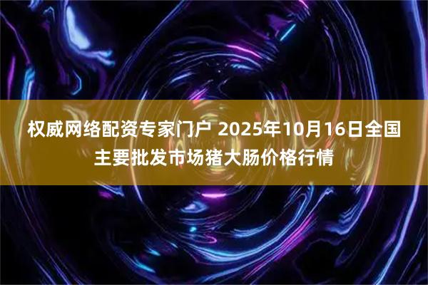 权威网络配资专家门户 2025年10月16日全国主要批发市场猪大肠价格行情