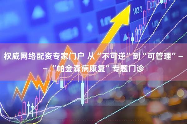 权威网络配资专家门户 从“不可逆”到“可管理”—— “帕金森病康复”专题门诊