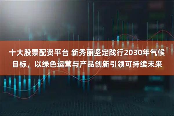 十大股票配资平台 新秀丽坚定践行2030年气候目标，以绿色运营与产品创新引领可持续未来