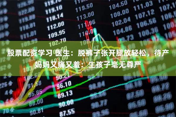 股票配资学习 医生：脱裤子张开腿放轻松，待产妈妈又痛又羞：生孩子毫无尊严