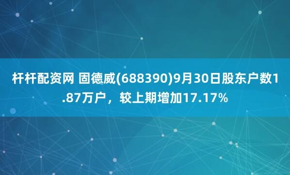 杆杆配资网 固德威(688390)9月30日股东户数1.87万户，较上期增加17.17%