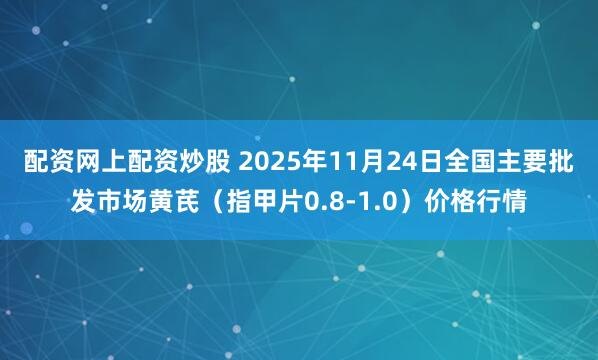 配资网上配资炒股 2025年11月24日全国主要批发市场黄芪（指甲片0.8-1.0）价格行情