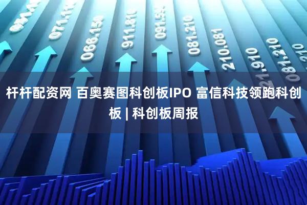 杆杆配资网 百奥赛图科创板IPO 富信科技领跑科创板 | 科创板周报