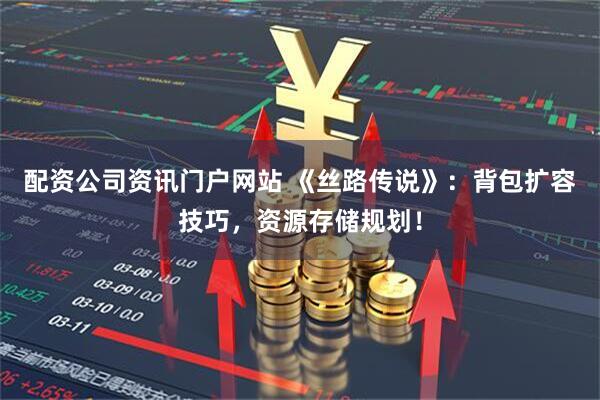 配资公司资讯门户网站 《丝路传说》：背包扩容技巧，资源存储规划！