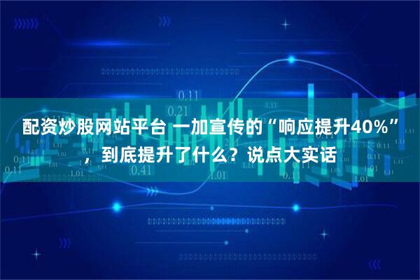 配资炒股网站平台 一加宣传的“响应提升40%”，到底提升了什么？说点大实话