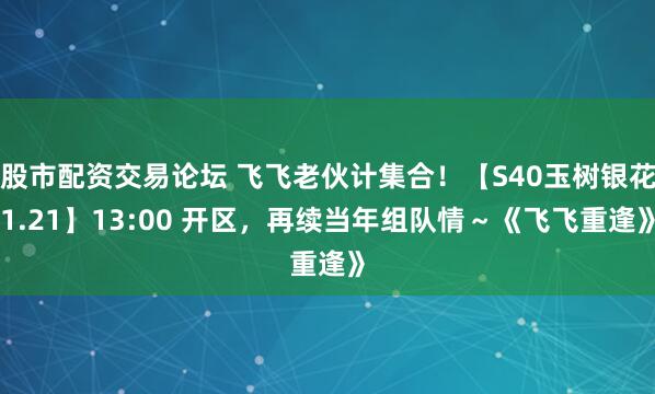 股市配资交易论坛 飞飞老伙计集合！【S40玉树银花1.21】13:00 开区，再续当年组队情～《飞飞重逢》