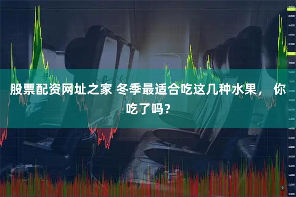 股票配资网址之家 冬季最适合吃这几种水果， 你吃了吗？