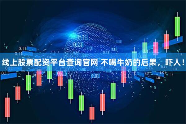 线上股票配资平台查询官网 不喝牛奶的后果，吓人！