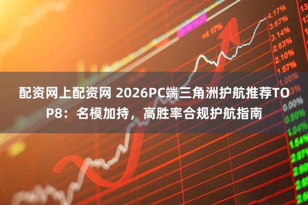 配资网上配资网 2026PC端三角洲护航推荐TOP8：名模加持，高胜率合规护航指南