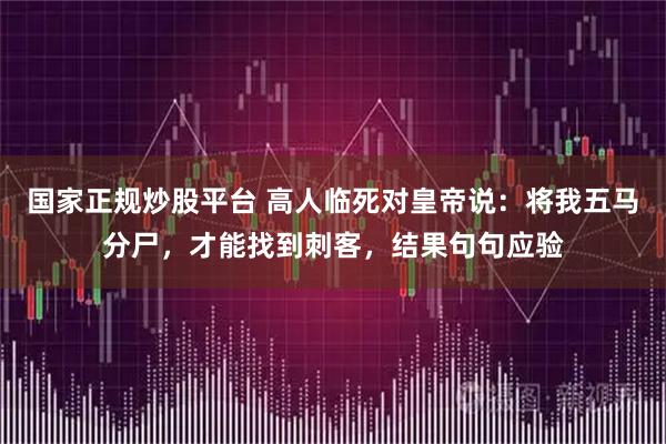 国家正规炒股平台 高人临死对皇帝说：将我五马分尸，才能找到刺客，结果句句应验