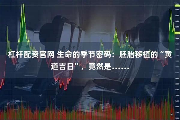 杠杆配资官网 生命的季节密码：胚胎移植的“黄道吉日”，竟然是……