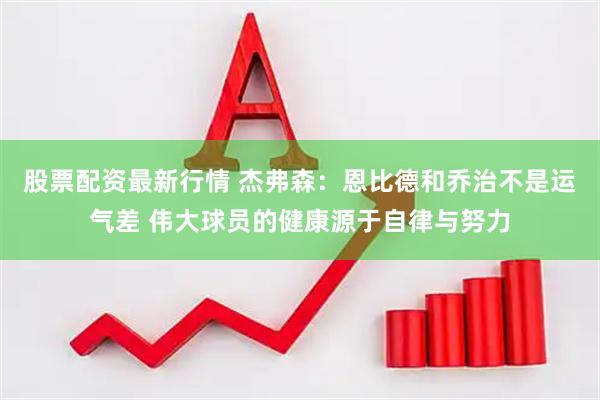 股票配资最新行情 杰弗森：恩比德和乔治不是运气差 伟大球员的健康源于自律与努力