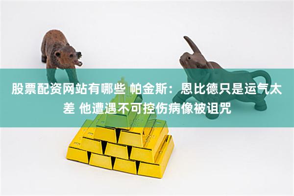 股票配资网站有哪些 帕金斯：恩比德只是运气太差 他遭遇不可控伤病像被诅咒