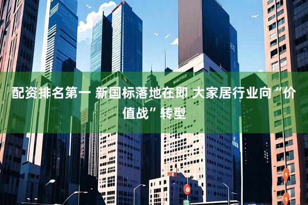 配资排名第一 新国标落地在即 大家居行业向“价值战”转型