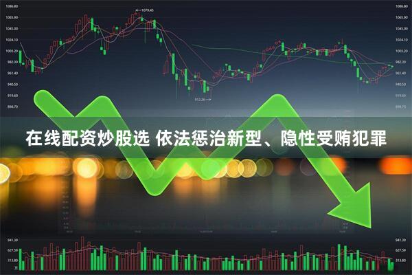 在线配资炒股选 依法惩治新型、隐性受贿犯罪