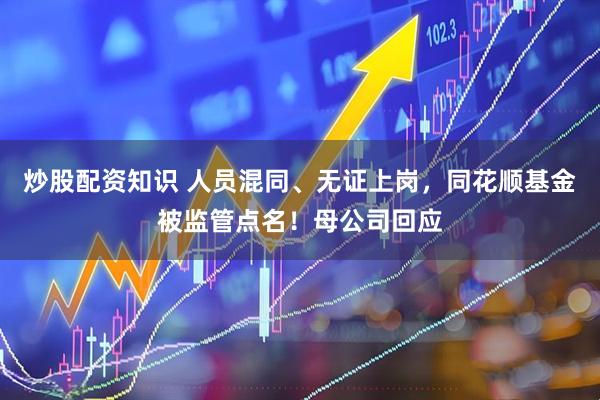 炒股配资知识 人员混同、无证上岗，同花顺基金被监管点名！母公司回应