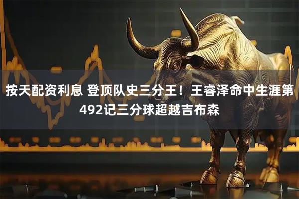 按天配资利息 登顶队史三分王！王睿泽命中生涯第492记三分球超越吉布森