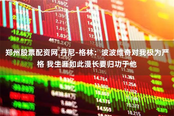 郑州股票配资网 丹尼-格林：波波维奇对我极为严格 我生涯如此漫长要归功于他