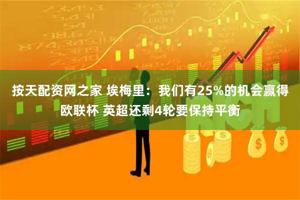 按天配资网之家 埃梅里：我们有25%的机会赢得欧联杯 英超还剩4轮要保持平衡