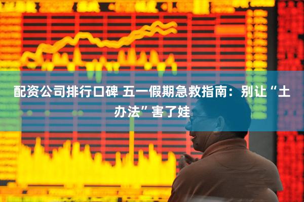 配资公司排行口碑 五一假期急救指南：别让“土办法”害了娃
