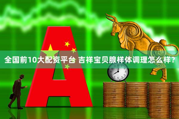 全国前10大配资平台 吉祥宝贝腺样体调理怎么样？