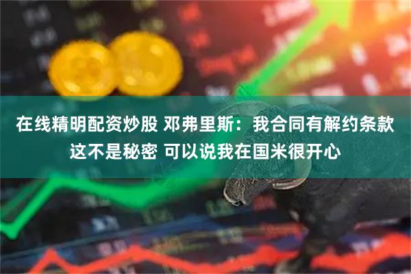 在线精明配资炒股 邓弗里斯：我合同有解约条款这不是秘密 可以说我在国米很开心