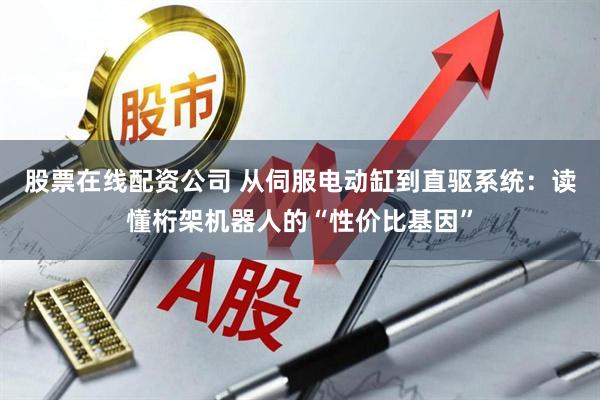 股票在线配资公司 从伺服电动缸到直驱系统：读懂桁架机器人的“性价比基因”