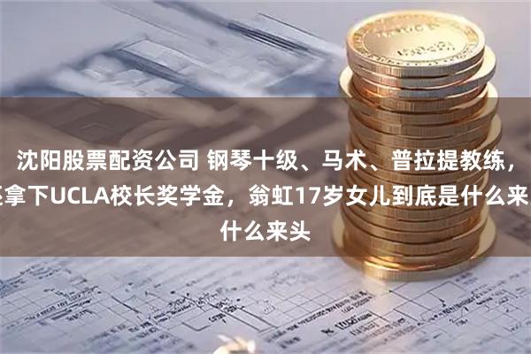 沈阳股票配资公司 钢琴十级、马术、普拉提教练，还拿下UCLA校长奖学金，翁虹17岁女儿到底是什么来头