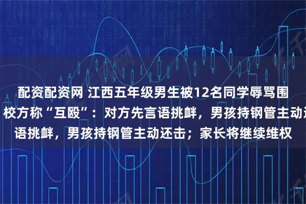 配资配资网 江西五年级男生被12名同学辱骂围殴后确诊抑郁症辍学，校方称“互殴”：对方先言语挑衅，男孩持钢管主动还击；家长将继续维权