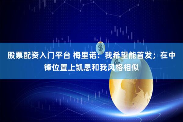 股票配资入门平台 梅里诺：我希望能首发；在中锋位置上凯恩和我风格相似