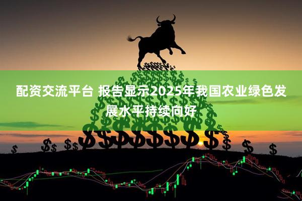 配资交流平台 报告显示2025年我国农业绿色发展水平持续向好