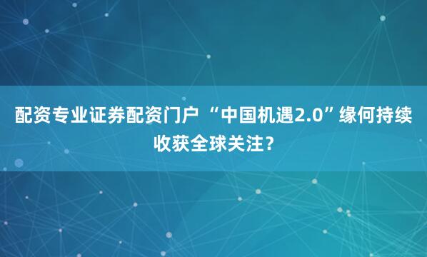 配资专业证券配资门户 “中国机遇2.0”缘何持续收获全球关注？
