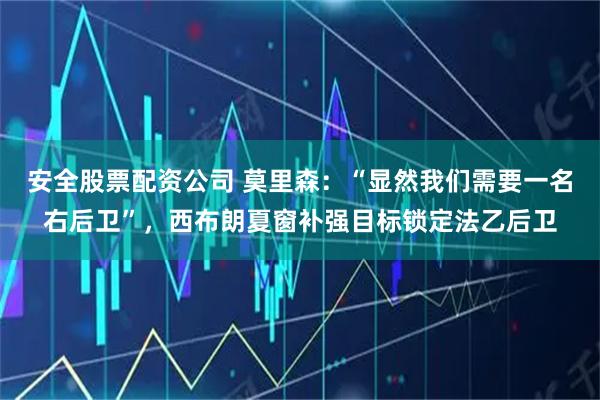 安全股票配资公司 莫里森：“显然我们需要一名右后卫”，西布朗夏窗补强目标锁定法乙后卫