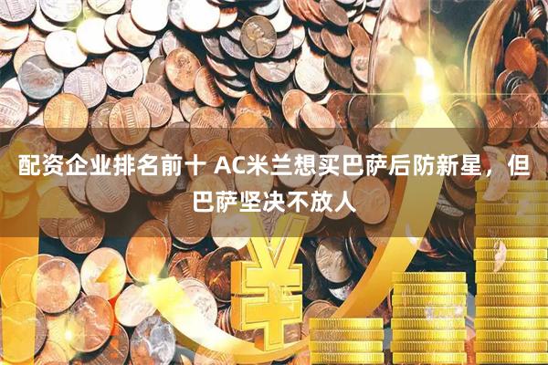 配资企业排名前十 AC米兰想买巴萨后防新星，但巴萨坚决不放人