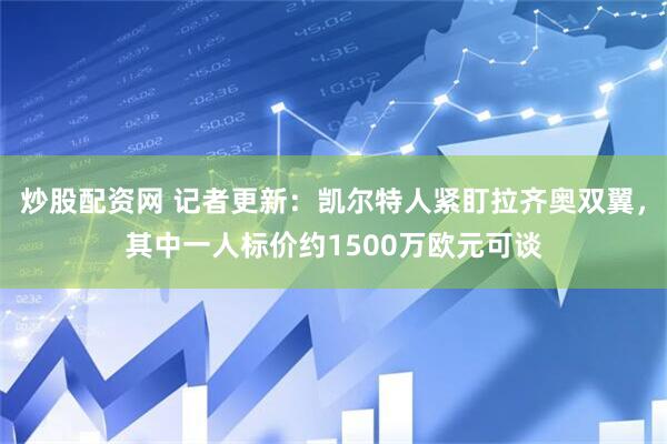炒股配资网 记者更新：凯尔特人紧盯拉齐奥双翼，其中一人标价约1500万欧元可谈