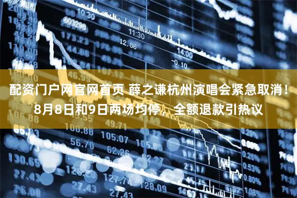 配资门户网官网首页 薛之谦杭州演唱会紧急取消！8月8日和9日两场均停，全额退款引热议