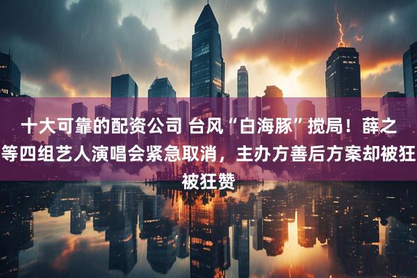 十大可靠的配资公司 台风“白海豚”搅局！薛之谦等四组艺人演唱会紧急取消，主办方善后方案却被狂赞