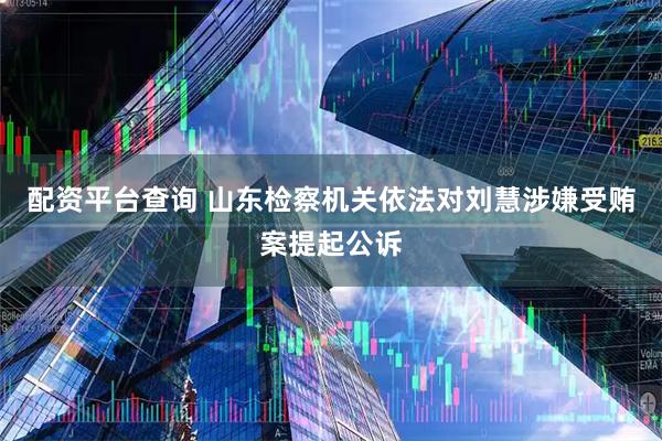 配资平台查询 山东检察机关依法对刘慧涉嫌受贿案提起公诉