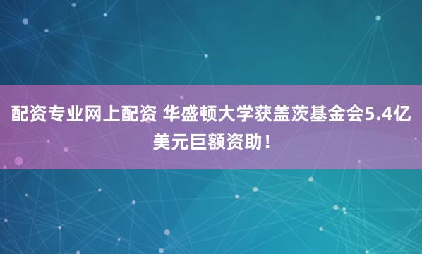 配资专业网上配资 华盛顿大学获盖茨基金会5.4亿美元巨额资助！