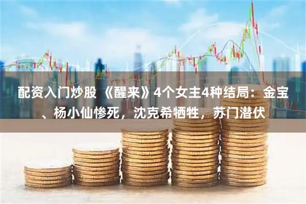 配资入门炒股 《醒来》4个女主4种结局：金宝、杨小仙惨死，沈克希牺牲，苏门潜伏